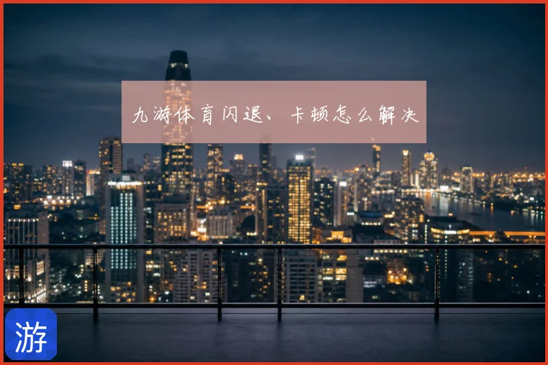九游体育闪退、卡顿怎么解决