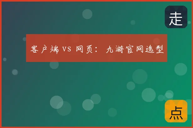 客户端 vs 网页：九游官网选型