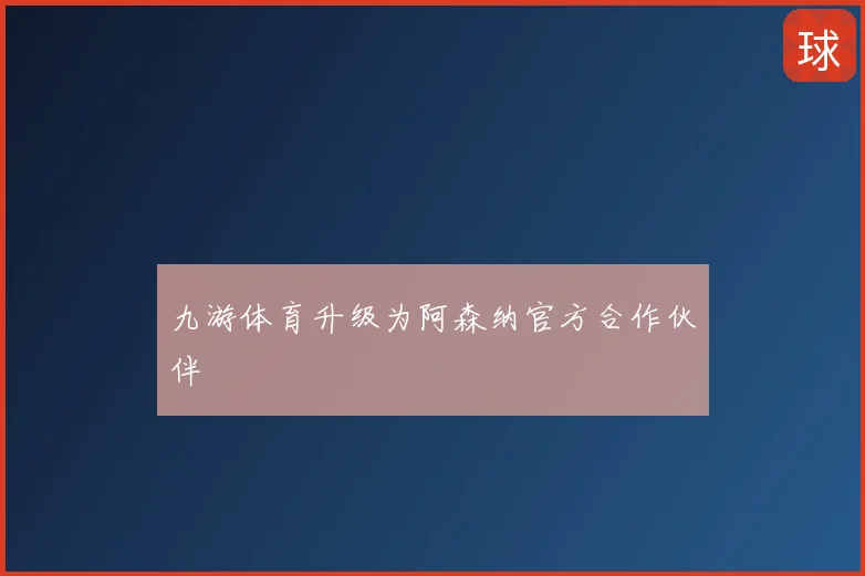 九游体育升级为阿森纳官方合作伙伴