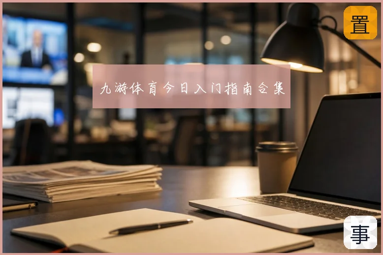 九游体育今日入门指南合集